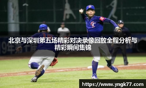 北京与深圳第五场精彩对决录像回放全程分析与精彩瞬间集锦