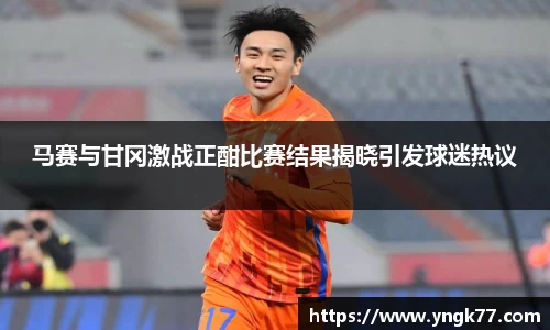 马赛与甘冈激战正酣比赛结果揭晓引发球迷热议